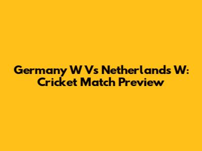 Germany W Vs Netherlands W: Cricket Match Preview