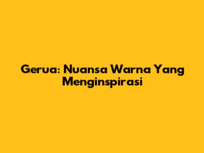 Gerua: Nuansa Warna Yang Menginspirasi