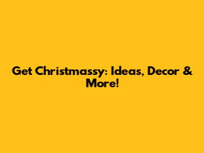 Get Christmassy: Ideas, Decor & More!