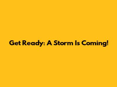 Get Ready: A Storm Is Coming!