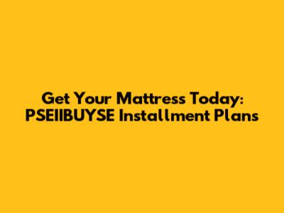 Get Your Mattress Today: PSEIIBUYSE Installment Plans