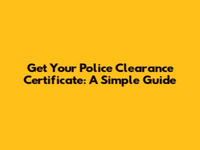 Get Your Police Clearance Certificate: A Simple Guide