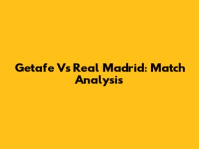 Getafe Vs Real Madrid: Match Analysis