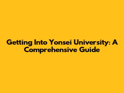 Getting Into Yonsei University: A Comprehensive Guide