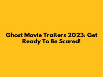 Ghost Movie Trailers 2023: Get Ready To Be Scared!