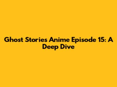 Ghost Stories Anime Episode 15: A Deep Dive