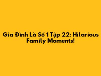 Gia Đình Là Số 1 Tập 22: Hilarious Family Moments!