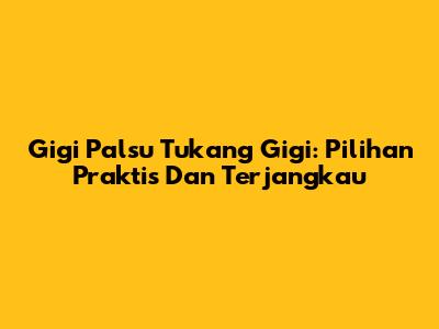 Gigi Palsu Tukang Gigi: Pilihan Praktis Dan Terjangkau