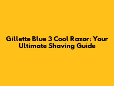 Gillette Blue 3 Cool Razor: Your Ultimate Shaving Guide