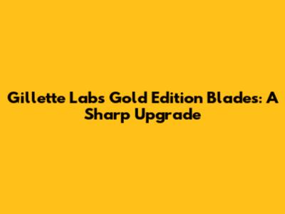 Gillette Labs Gold Edition Blades: A Sharp Upgrade