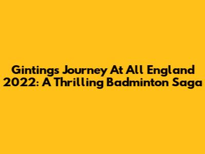 Ginting's Journey At All England 2022: A Thrilling Badminton Saga