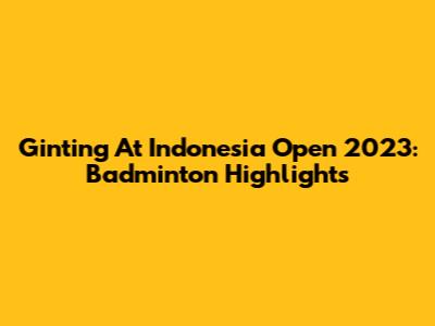 Ginting At Indonesia Open 2023: Badminton Highlights