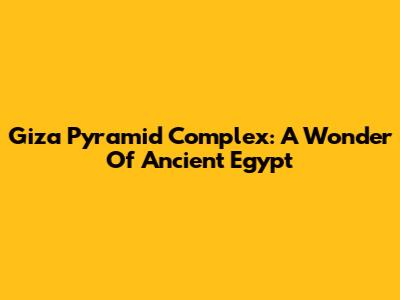 Giza Pyramid Complex: A Wonder Of Ancient Egypt