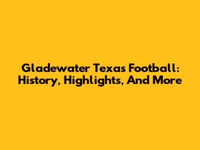 Gladewater Texas Football: History, Highlights, And More