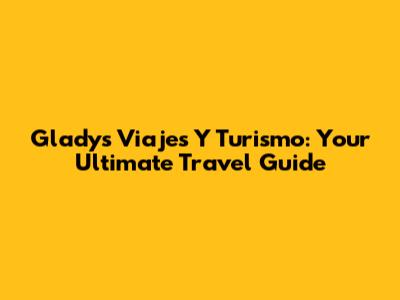 Gladys Viajes Y Turismo: Your Ultimate Travel Guide