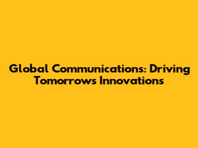 Global Communications: Driving Tomorrow's Innovations