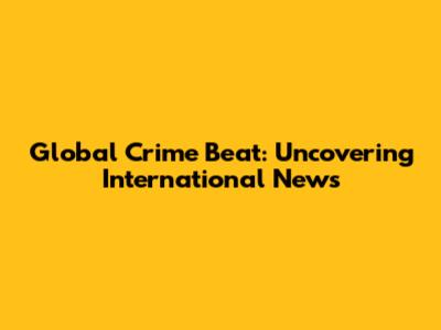 Global Crime Beat: Uncovering International News