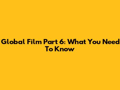 Global Film Part 6: What You Need To Know