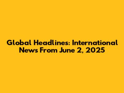 Global Headlines: International News From June 2, 2025