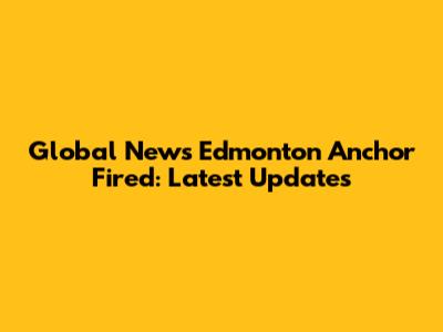 Global News Edmonton Anchor Fired: Latest Updates