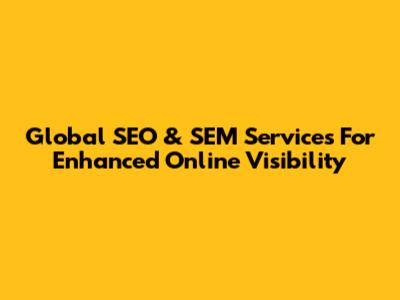 Global SEO & SEM Services For Enhanced Online Visibility