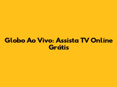 Globo Ao Vivo: Assista TV Online Grátis