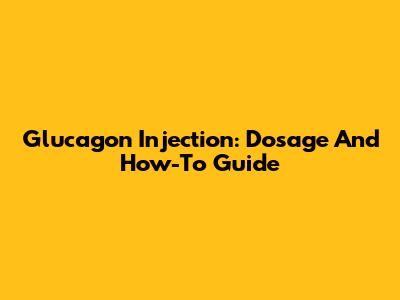 Glucagon Injection: Dosage And How-To Guide