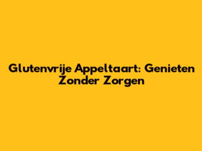 Glutenvrije Appeltaart: Genieten Zonder Zorgen