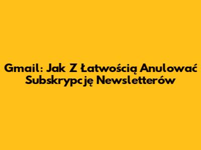 Gmail: Jak Z Łatwością Anulować Subskrypcję Newsletterów