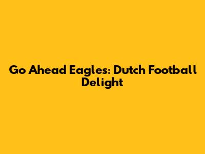 Go Ahead Eagles: Dutch Football Delight