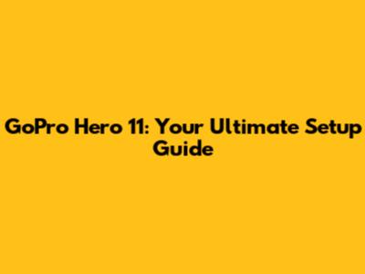 GoPro Hero 11: Your Ultimate Setup Guide