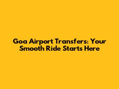 Goa Airport Transfers: Your Smooth Ride Starts Here