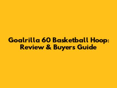 Goalrilla 60" Basketball Hoop: Review & Buyer's Guide