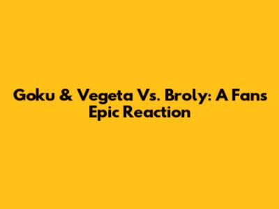Goku & Vegeta Vs. Broly: A Fan's Epic Reaction