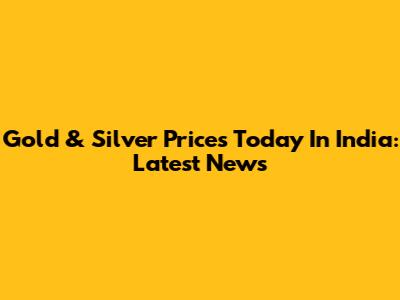 Gold & Silver Prices Today In India: Latest News