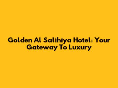 Golden Al Salihiya Hotel: Your Gateway To Luxury
