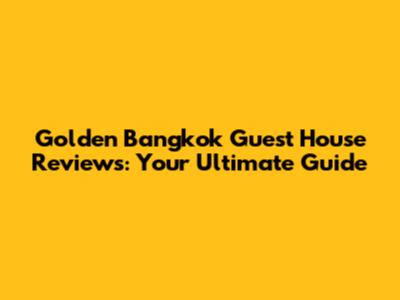 Golden Bangkok Guest House Reviews: Your Ultimate Guide