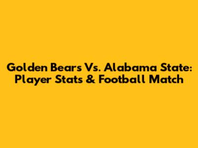 Golden Bears Vs. Alabama State: Player Stats & Football Match
