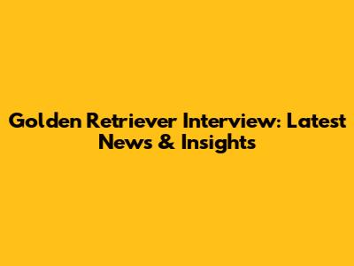 Golden Retriever Interview: Latest News & Insights