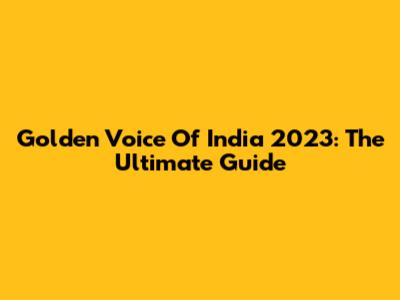 Golden Voice Of India 2023: The Ultimate Guide