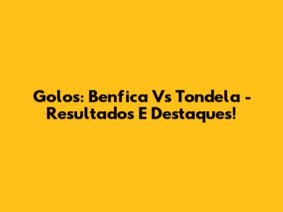 Golos: Benfica Vs Tondela - Resultados E Destaques!