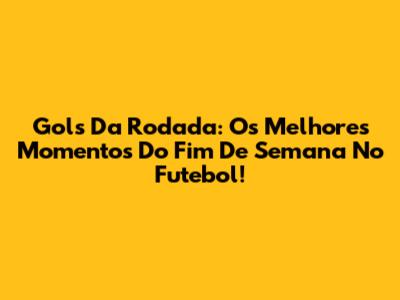 Gols Da Rodada: Os Melhores Momentos Do Fim De Semana No Futebol!