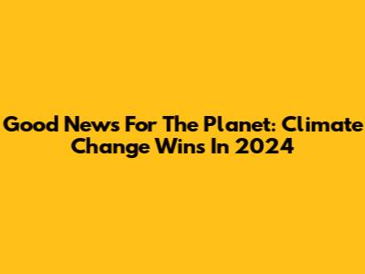 Good News For The Planet: Climate Change Wins In 2024