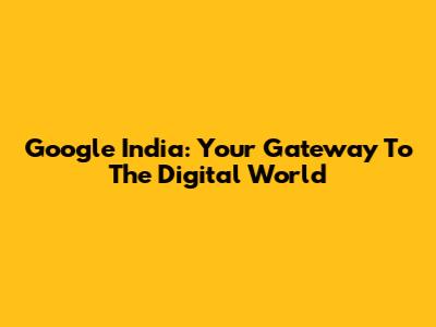 Google India: Your Gateway To The Digital World