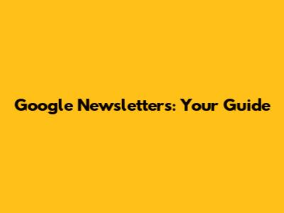 Google Newsletters: Your Guide