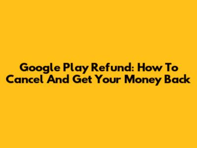Google Play Refund: How To Cancel And Get Your Money Back