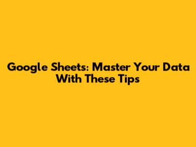 Google Sheets: Master Your Data With These Tips