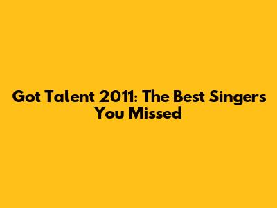 Got Talent 2011: The Best Singers You Missed