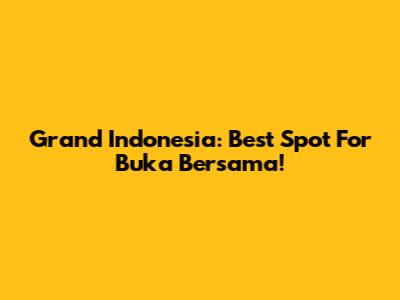 Grand Indonesia: Best Spot For Buka Bersama!