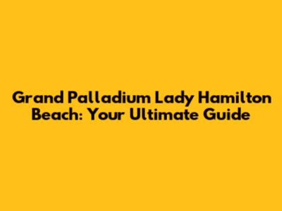 Grand Palladium Lady Hamilton Beach: Your Ultimate Guide